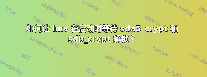 如何让 lmv 在启动时等待 sda5_crypt 和 sdb_crypt 解锁？