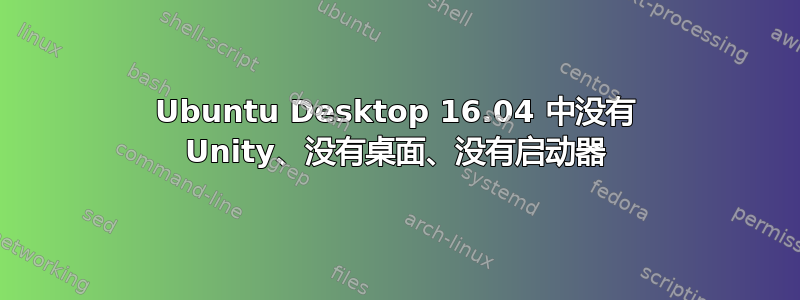 Ubuntu Desktop 16.04 中没有 Unity、没有桌面、没有启动器