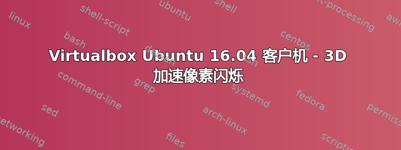 Virtualbox Ubuntu 16.04 客户机 - 3D 加速像素闪烁