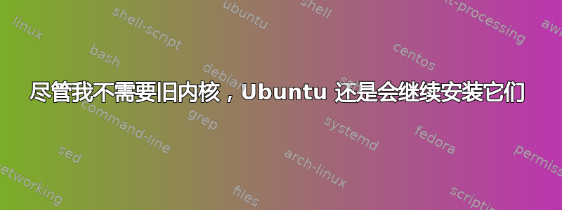 尽管我不需要旧内核，Ubuntu 还是会继续安装它们