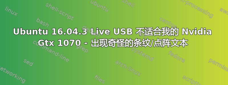 Ubuntu 16.04.3 Live USB 不适合我的 Nvidia Gtx 1070 - 出现奇怪的条纹/点阵文本