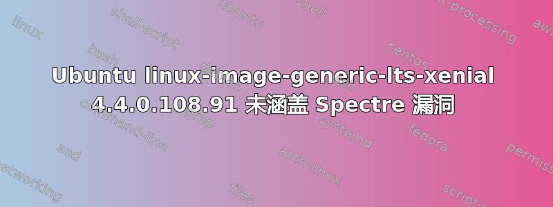 Ubuntu linux-image-generic-lts-xenial 4.4.0.108.91 未涵盖 Spectre 漏洞