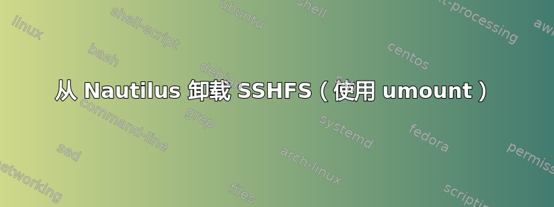 从 Nautilus 卸载 SSHFS（使用 umount）