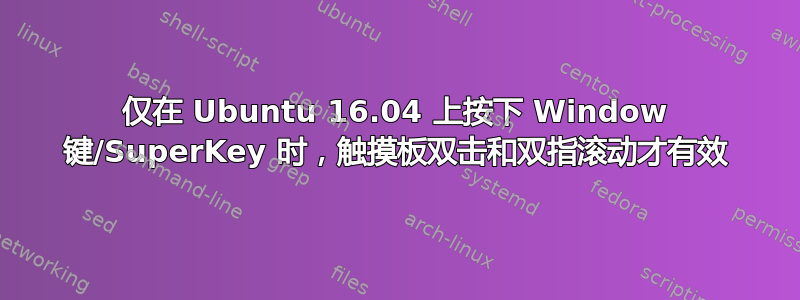 仅在 Ubuntu 16.04 上按下 Window 键/SuperKey 时，触摸板双击和双指滚动才有效