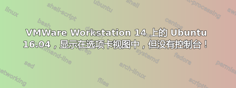 VMWare Workstation 14 上的 Ubuntu 16.04，显示在选项卡视图中，但没有控制台！