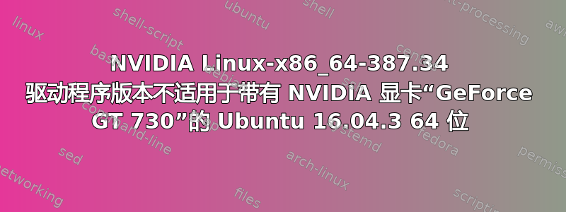 NVIDIA Linux-x86_64-387.34 驱动程序版本不适用于带有 NVIDIA 显卡“GeForce GT 730”的 Ubuntu 16.04.3 64 位