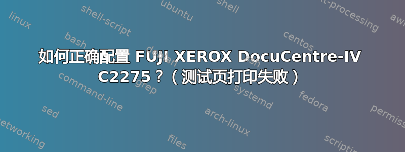 如何正确配置 FUJI XEROX DocuCentre-IV C2275？（测试页打印失败）