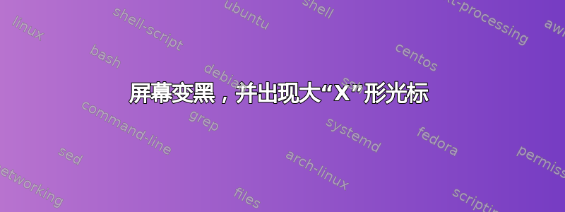 屏幕变黑，并出现大“X”形光标