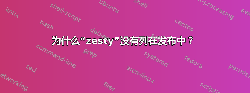 为什么“zesty”没有列在发布中？