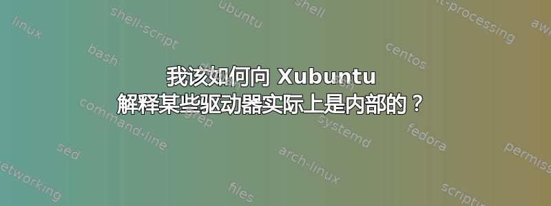 我该如何向 Xubuntu 解释某些驱动器实际上是内部的？