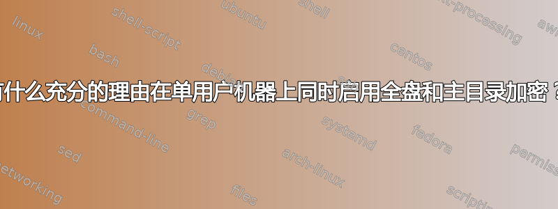 有什么充分的理由在单用户机器上同时启用全盘和主目录加密？