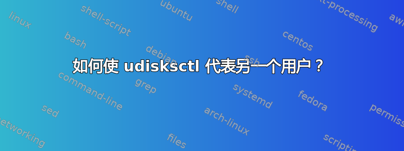 如何使 udisksctl 代表另一个用户？