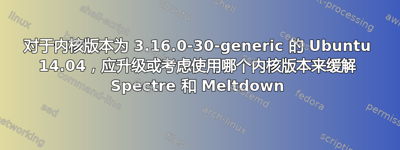 对于内核版本为 3.16.0-30-generic 的 Ubuntu 14.04，应升级或考虑使用哪个内核版本来缓解 Spectre 和 Meltdown