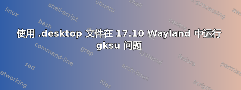 使用 .desktop 文件在 17.10 Wayland 中运行 gksu 问题