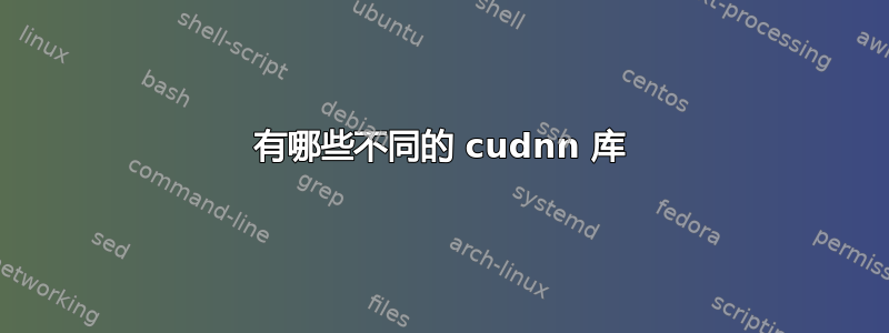 有哪些不同的 cudnn 库