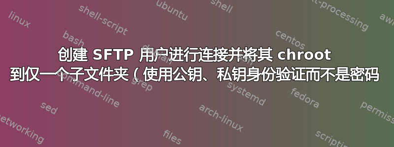 创建 SFTP 用户进行连接并将其 chroot 到仅一个子文件夹（使用公钥、私钥身份验证而不是密码