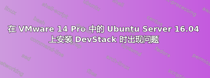 在 VMware 14 Pro 中的 Ubuntu Server 16.04 上安装 DevStack 时出现问题