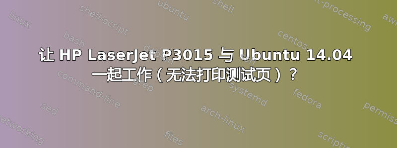 让 HP LaserJet P3015 与 Ubuntu 14.04 一起工作（无法打印测试页）？