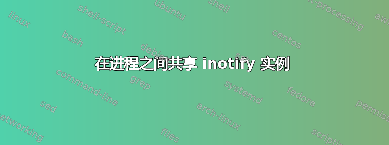 在进程之间共享 inotify 实例