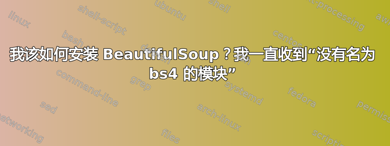 我该如何安装 BeautifulSoup？我一直收到“没有名为 bs4 的模块”