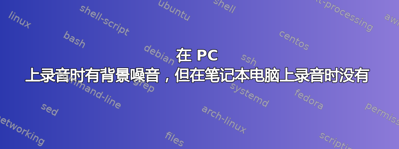 在 PC 上录音时有背景噪音，但在笔记本电脑上录音时没有