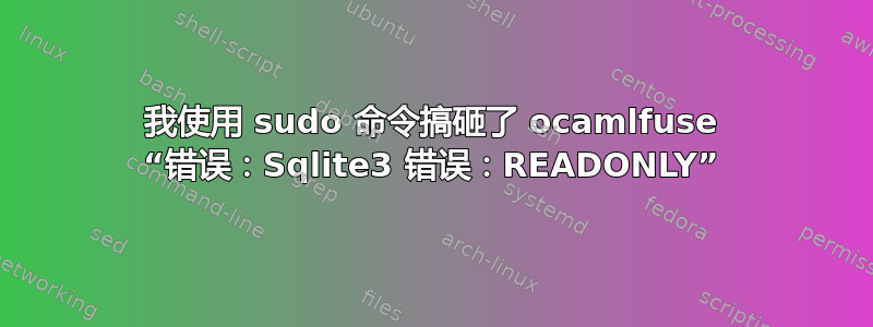 我使用 sudo 命令搞砸了 ocamlfuse “错误：Sqlite3 错误：READONLY”