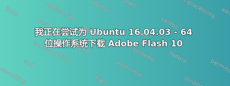 我正在尝试为 Ubuntu 16.04.03 - 64 位操作系统下载 Adob​​e Flash 10