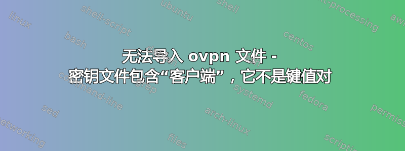 无法导入 ovpn 文件 - 密钥文件包含“客户端”，它不是键值对