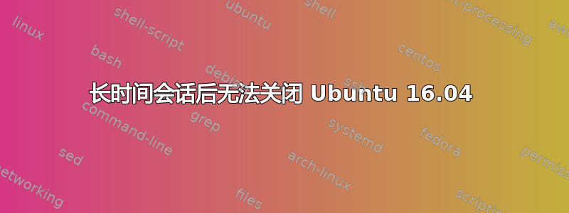 长时间会话后无法关闭 Ubuntu 16.04