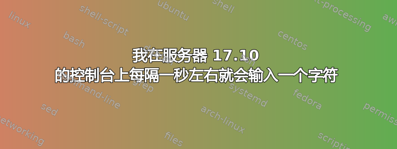 我在服务器 17.10 的控制台上每隔一秒左右就会输入一个字符