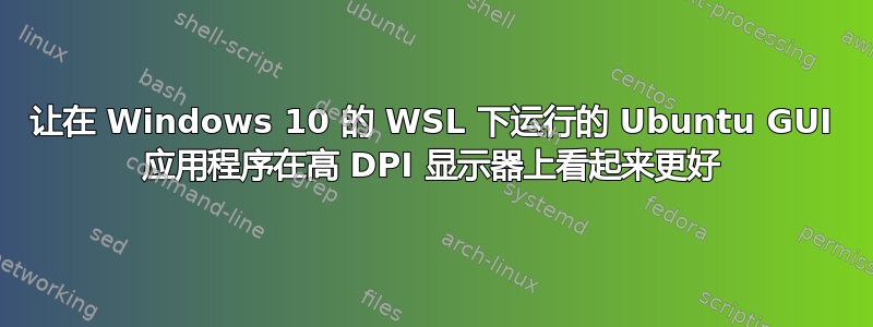 让在 Windows 10 的 WSL 下运行的 Ubuntu GUI 应用程序在高 DPI 显示器上看起来更好