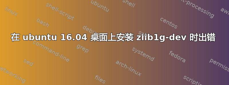 在 ubuntu 16.04 桌面上安装 zlib1g-dev 时出错