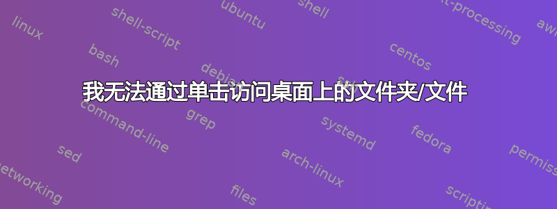 我无法通过单击访问桌面上的文件夹/文件