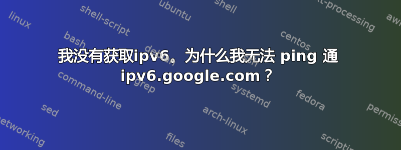 我没有获取ipv6。为什么我无法 ping 通 ipv6.google.com？