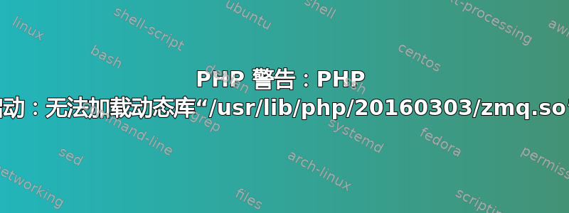 PHP 警告：PHP 启动：无法加载动态库“/usr/lib/php/20160303/zmq.so”