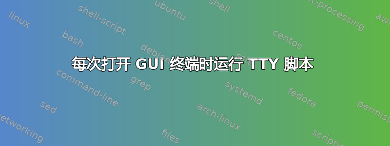 每次打开 GUI 终端时运行 TTY 脚本