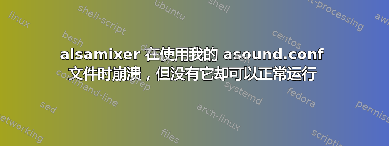 alsamixer 在使用我的 asound.conf 文件时崩溃，但没有它却可以正常运行