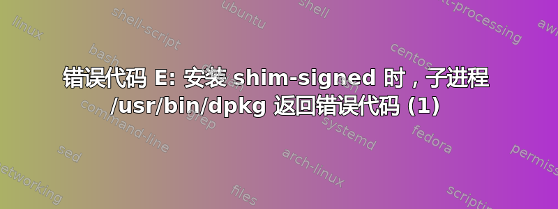 错误代码 E: 安装 shim-signed 时，子进程 /usr/bin/dpkg 返回错误代码 (1)