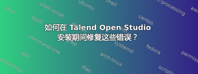 如何在 Talend Open Studio 安装期间修复这些错误？