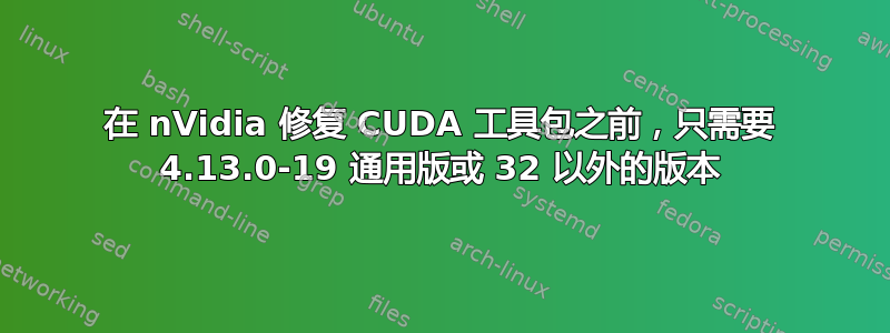 在 nVidia 修复 CUDA 工具包之前，只需要 4.13.0-19 通用版或 32 以外的版本