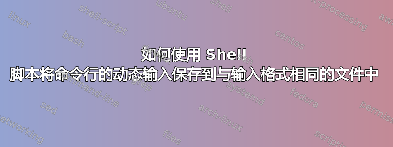 如何使用 Shell 脚本将命令行的动态输入保存到与输入格式相同的文件中