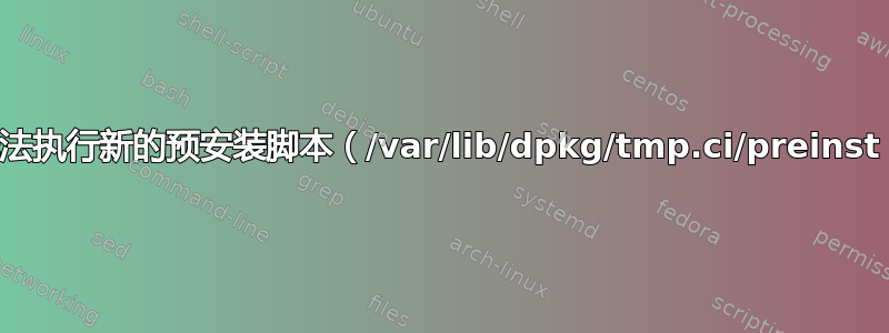 无法执行新的预安装脚本（/var/lib/dpkg/tmp.ci/preinst）