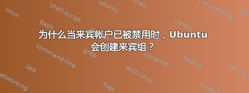 为什么当来宾帐户已被禁用时，Ubuntu 会创建来宾组？