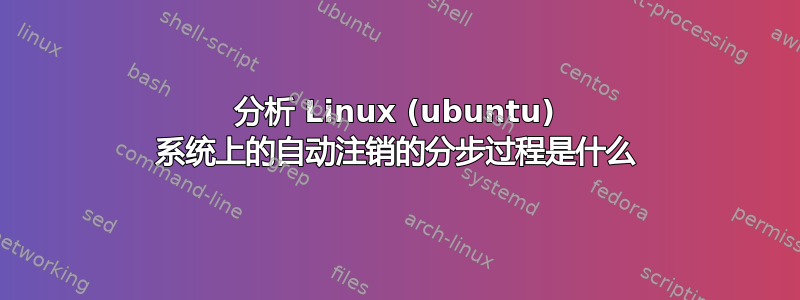 分析 Linux (ubuntu) 系统上的自动注销的分步过程是什么