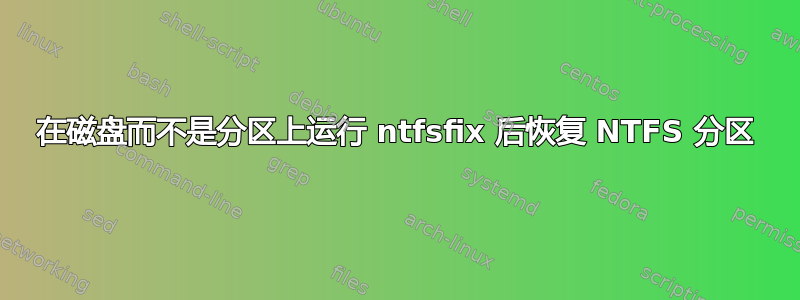 在磁盘而不是分区上运行 ntfsfix 后恢复 NTFS 分区