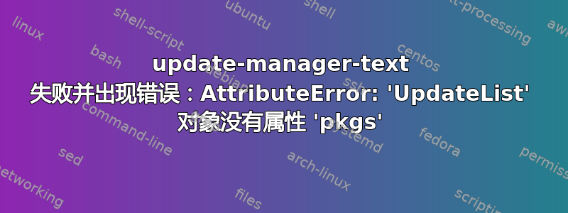 update-manager-text 失败并出现错误：AttributeError: 'UpdateList' 对象没有属性 'pkgs'