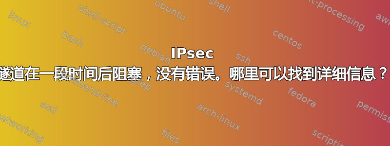 IPsec 隧道在一段时间后阻塞，没有错误。哪里可以找到详细信息？