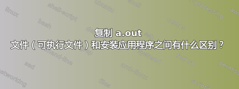 复制 a.out 文件（可执行文件）和安装应用程序之间有什么区别？