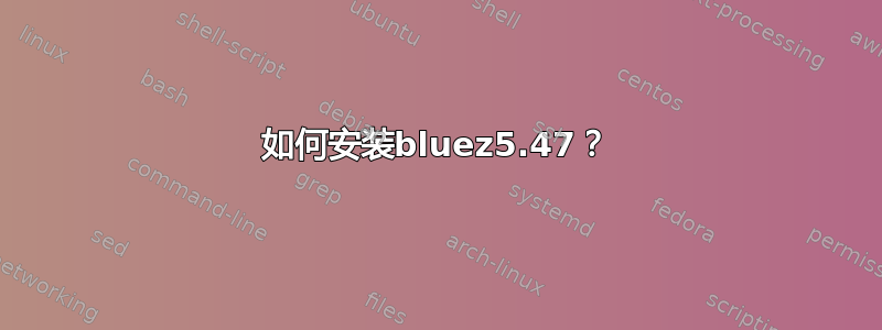 如何安装bluez5.47？