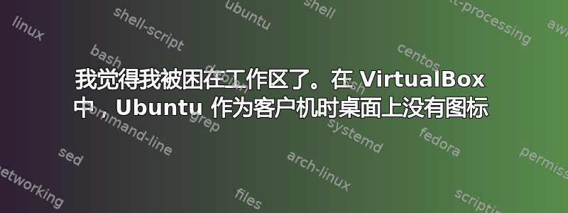 我觉得我被困在工作区了。在 VirtualBox 中，Ubuntu 作为客户机时桌面上没有图标